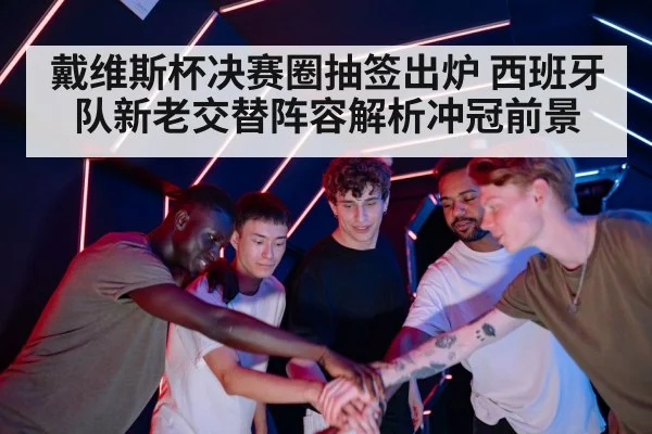 戴维斯杯决赛圈抽签出炉 西班牙队新老交替阵容解析冲冠前景
