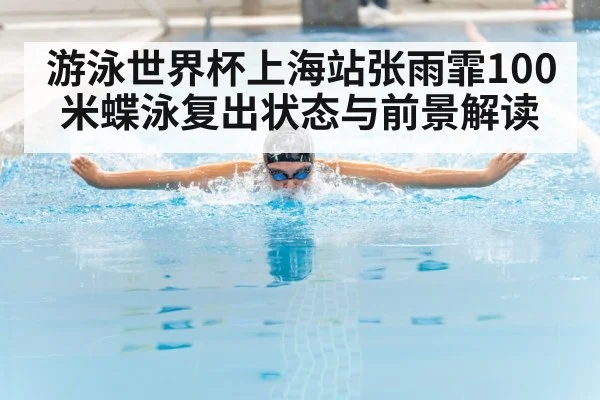 游泳世界杯上海站张雨霏100米蝶泳复出状态与前景解读