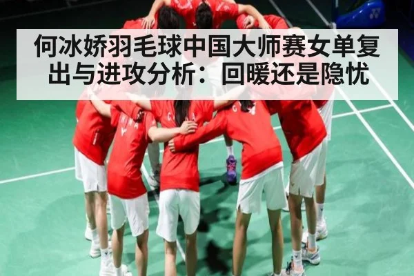 何冰娇羽毛球中国大师赛女单复出与进攻分析：回暖还是隐忧