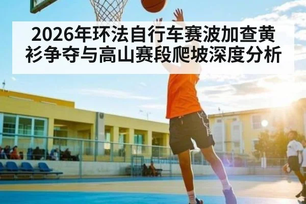 2026年环法自行车赛波加查黄衫争夺与高山赛段爬坡深度分析