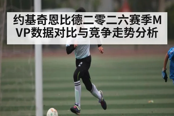 约基奇恩比德二零二六赛季MVP数据对比与竞争走势分析